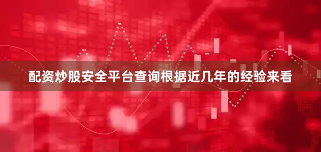 配资炒股安全平台查询根据近几年的经验来看