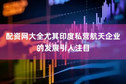 配资网大全尤其印度私营航天企业的发展引人注目