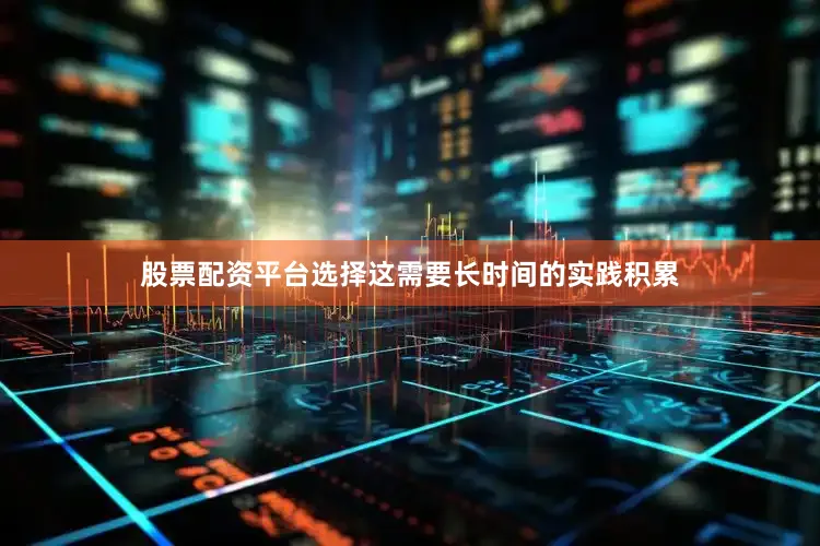股票配资平台选择这需要长时间的实践积累