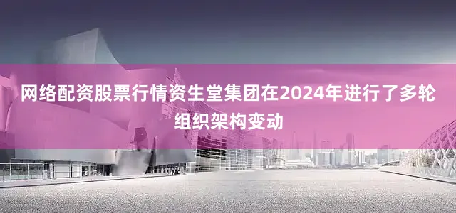 网络配资股票行情资生堂集团在2024年进行了多轮组织架构变动
