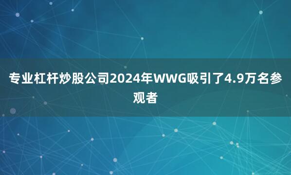 专业杠杆炒股公司2024年WWG吸引了4.9万名参观者