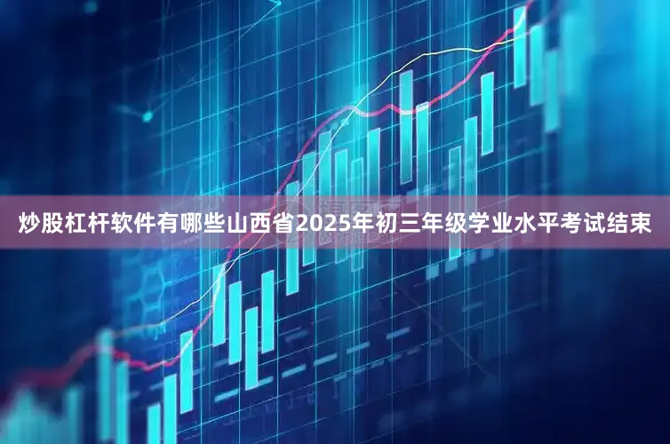 炒股杠杆软件有哪些山西省2025年初三年级学业水平考试结束