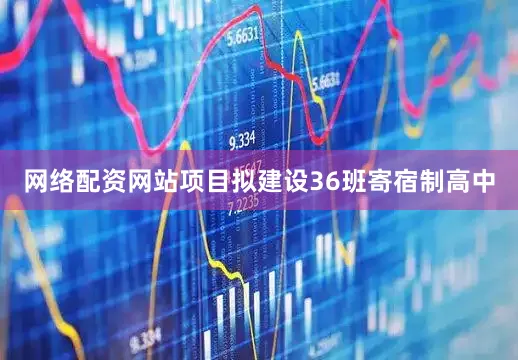 网络配资网站项目拟建设36班寄宿制高中