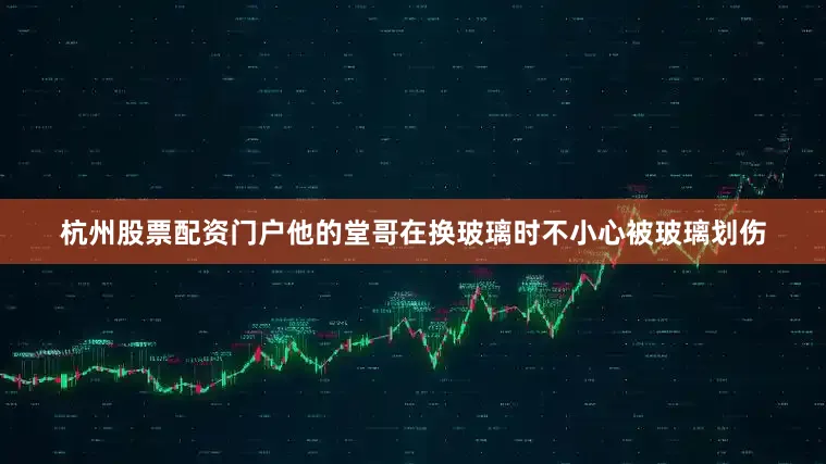杭州股票配资门户他的堂哥在换玻璃时不小心被玻璃划伤