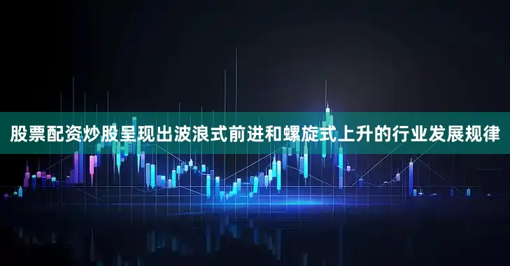 股票配资炒股呈现出波浪式前进和螺旋式上升的行业发展规律