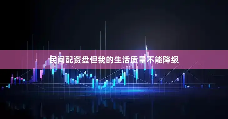 民间配资盘但我的生活质量不能降级