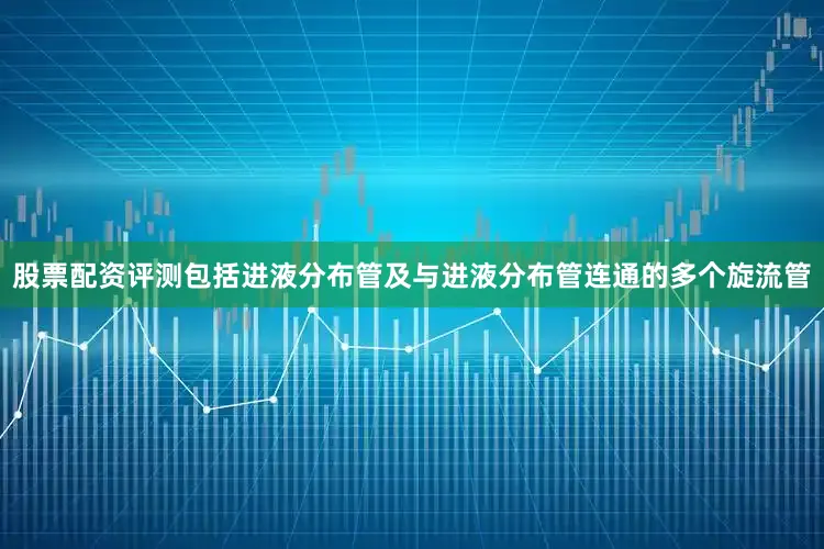 股票配资评测包括进液分布管及与进液分布管连通的多个旋流管