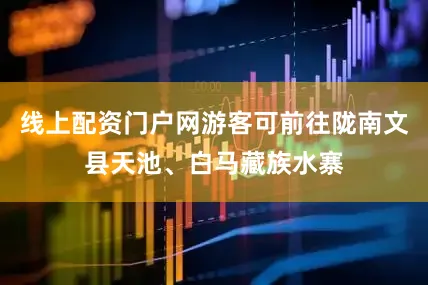 线上配资门户网游客可前往陇南文县天池、白马藏族水寨