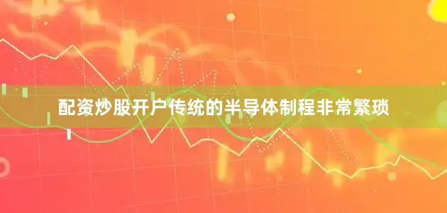 配资炒股开户传统的半导体制程非常繁琐