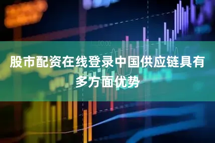 股市配资在线登录中国供应链具有多方面优势