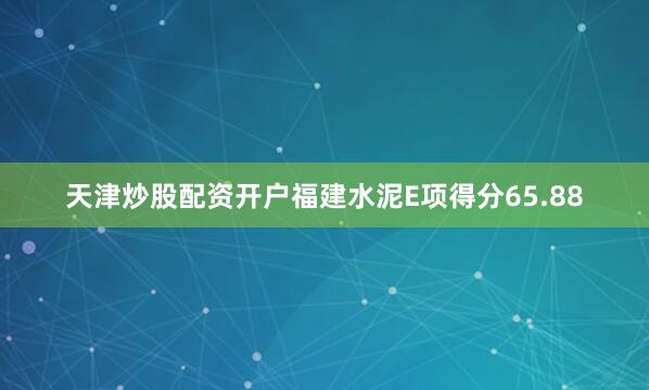 天津炒股配资开户福建水泥E项得分65.88