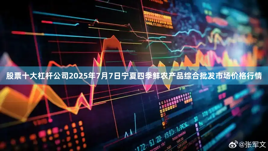 股票十大杠杆公司2025年7月7日宁夏四季鲜农产品综合批发市场价格行情