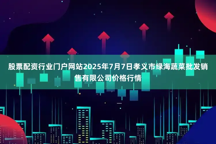 股票配资行业门户网站2025年7月7日孝义市绿海蔬菜批发销售有限公司价格行情