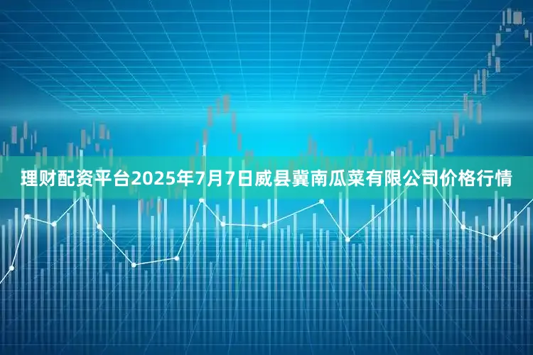 理财配资平台2025年7月7日威县冀南瓜菜有限公司价格行情