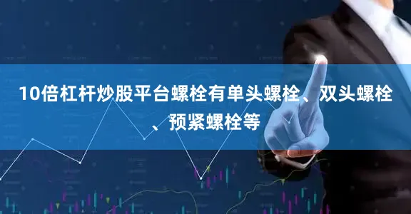 10倍杠杆炒股平台螺栓有单头螺栓、双头螺栓、预紧螺栓等