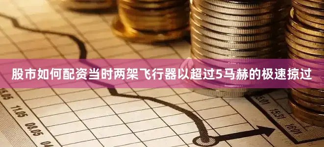股市如何配资当时两架飞行器以超过5马赫的极速掠过