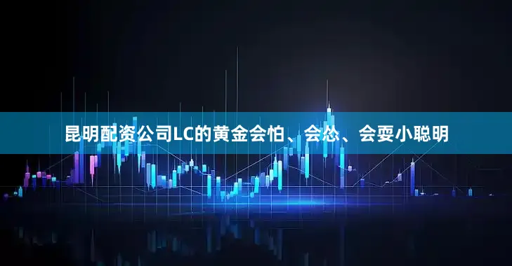 昆明配资公司LC的黄金会怕、会怂、会耍小聪明