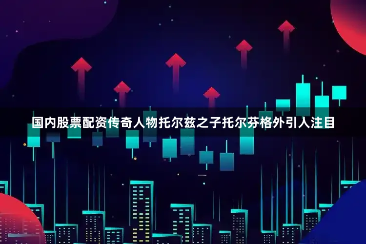 国内股票配资传奇人物托尔兹之子托尔芬格外引人注目