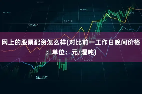 网上的股票配资怎么样(对比前一工作日晚间价格；单位：元/湿吨)