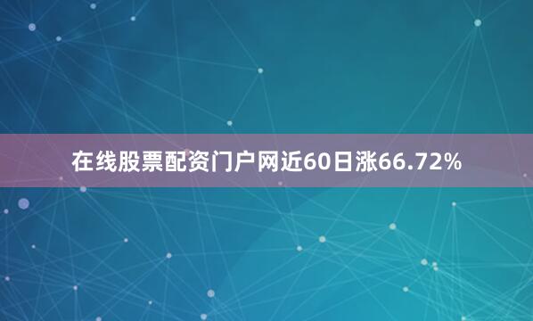 在线股票配资门户网近60日涨66.72%