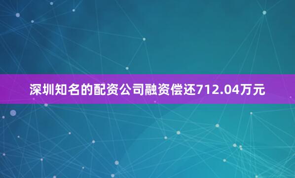 深圳知名的配资公司融资偿还712.04万元