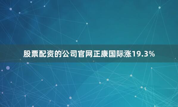 股票配资的公司官网正康国际涨19.3%