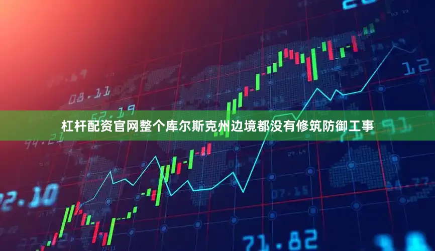 杠杆配资官网整个库尔斯克州边境都没有修筑防御工事