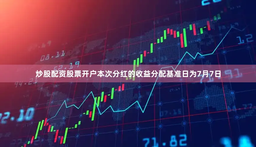 炒股配资股票开户本次分红的收益分配基准日为7月7日