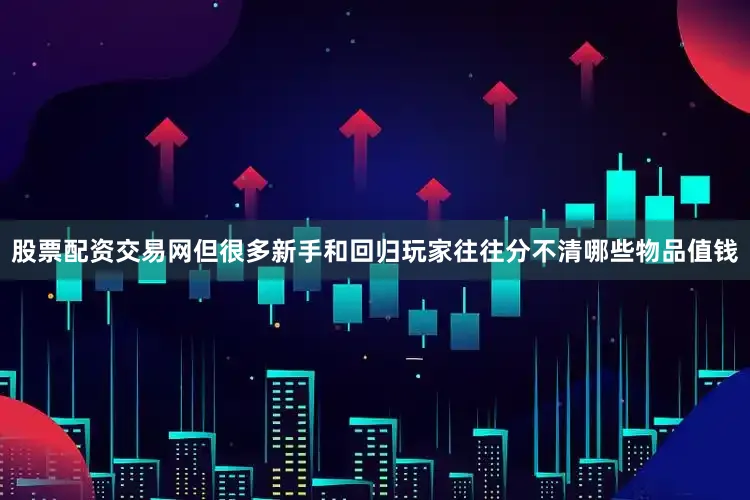 股票配资交易网但很多新手和回归玩家往往分不清哪些物品值钱