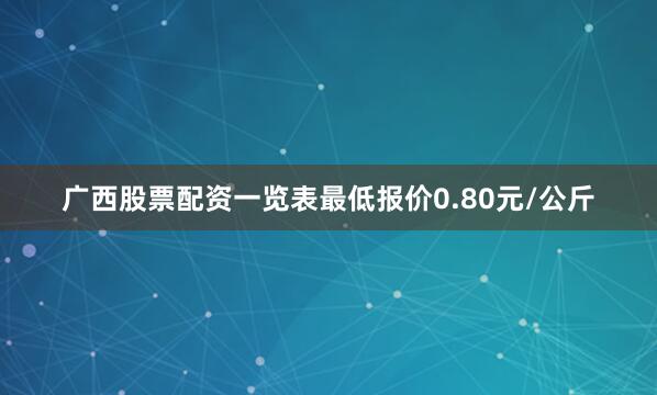 广西股票配资一览表最低报价0.80元/公斤