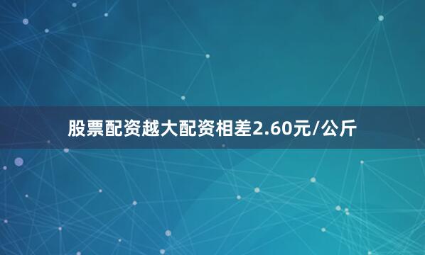 股票配资越大配资相差2.60元/公斤