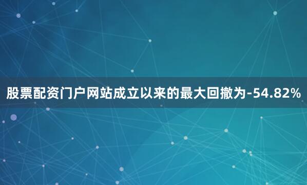 股票配资门户网站成立以来的最大回撤为-54.82%