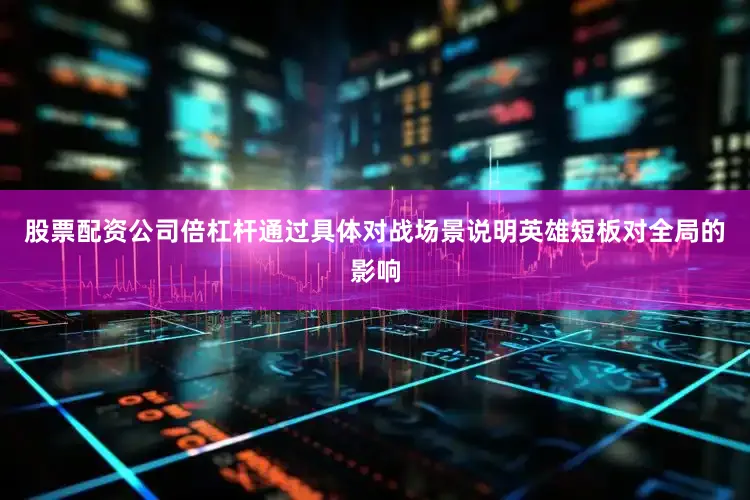 股票配资公司倍杠杆通过具体对战场景说明英雄短板对全局的影响