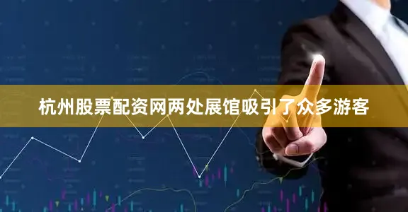 杭州股票配资网两处展馆吸引了众多游客
