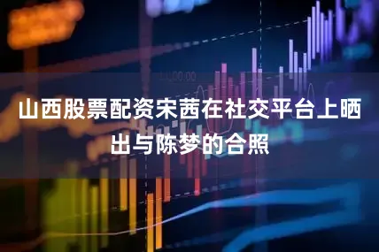 山西股票配资宋茜在社交平台上晒出与陈梦的合照