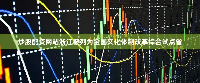 炒股配资网站浙江被列为全国文化体制改革综合试点省