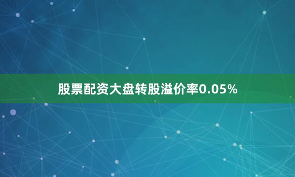 股票配资大盘转股溢价率0.05%