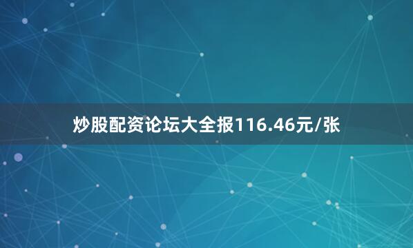 炒股配资论坛大全报116.46元/张