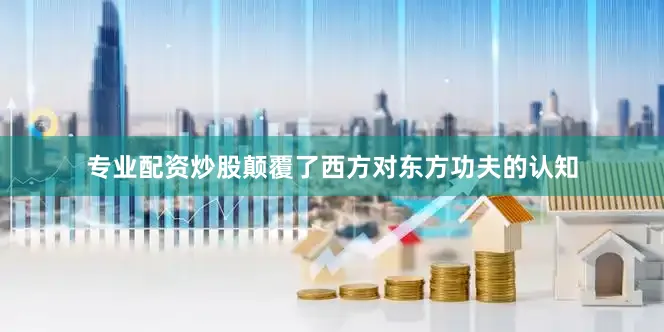 专业配资炒股颠覆了西方对东方功夫的认知