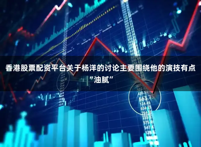 香港股票配资平台关于杨洋的讨论主要围绕他的演技有点“油腻”
