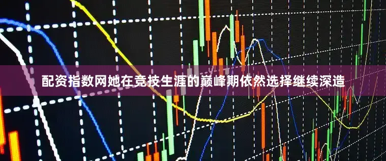 配资指数网她在竞技生涯的巅峰期依然选择继续深造
