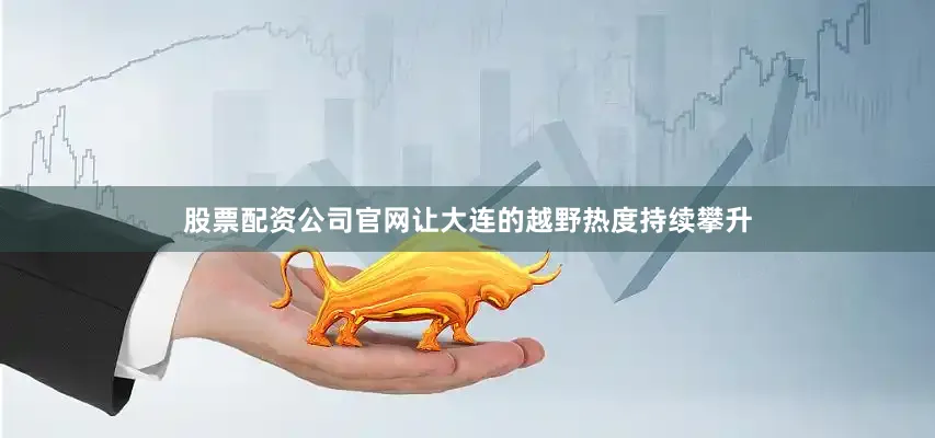 股票配资公司官网让大连的越野热度持续攀升