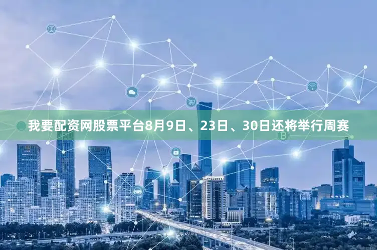 我要配资网股票平台8月9日、23日、30日还将举行周赛