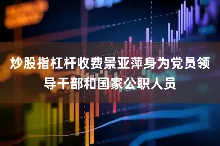 炒股指杠杆收费景亚萍身为党员领导干部和国家公职人员