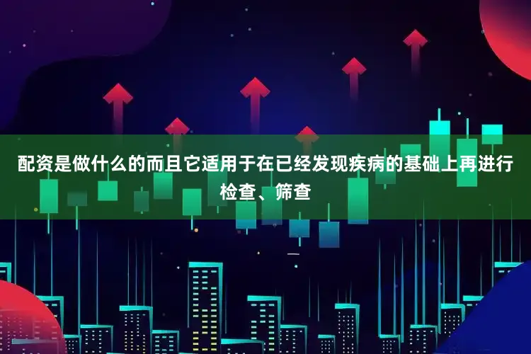 配资是做什么的而且它适用于在已经发现疾病的基础上再进行检查、筛查