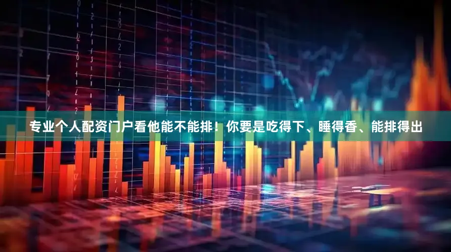 专业个人配资门户看他能不能排！你要是吃得下、睡得香、能排得出