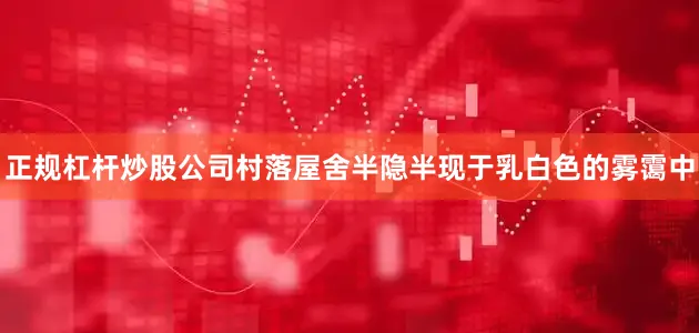 正规杠杆炒股公司村落屋舍半隐半现于乳白色的雾霭中