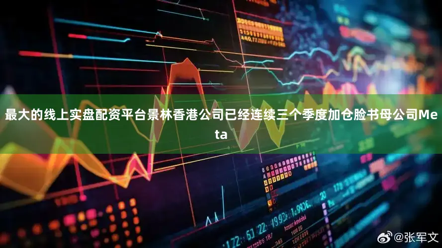最大的线上实盘配资平台景林香港公司已经连续三个季度加仓脸书母公司Meta