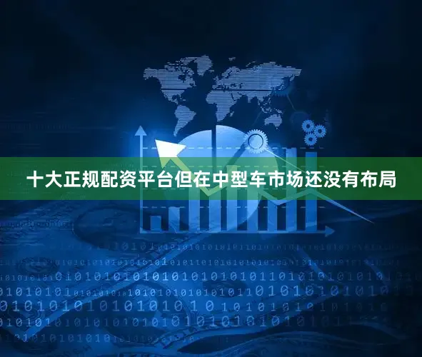 十大正规配资平台但在中型车市场还没有布局