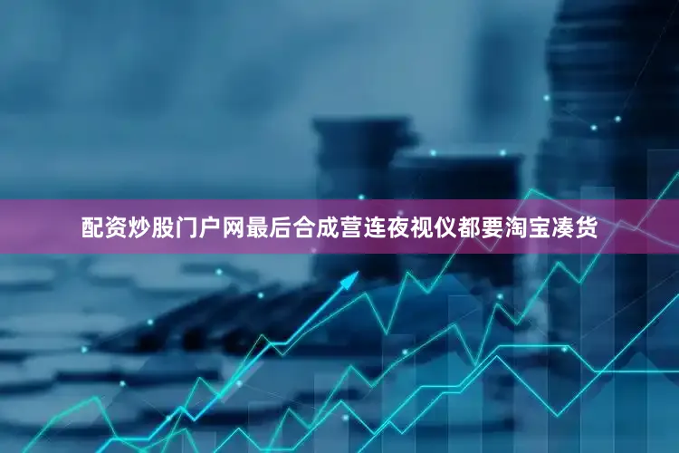 配资炒股门户网最后合成营连夜视仪都要淘宝凑货